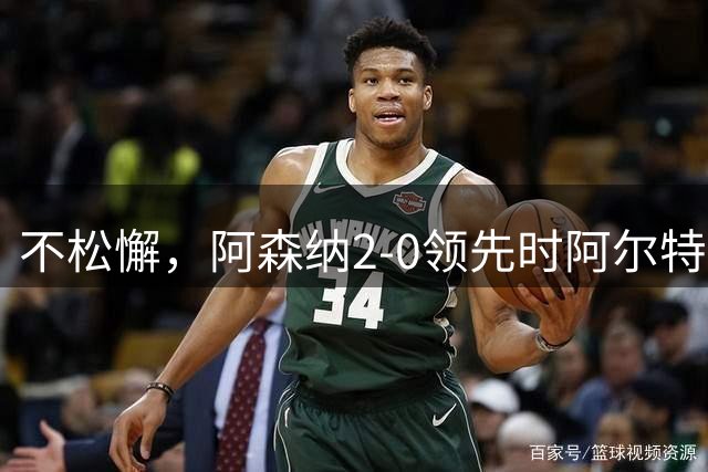 不松懈，阿森纳2-0领先时阿尔特塔仍和拉亚激烈交流位置