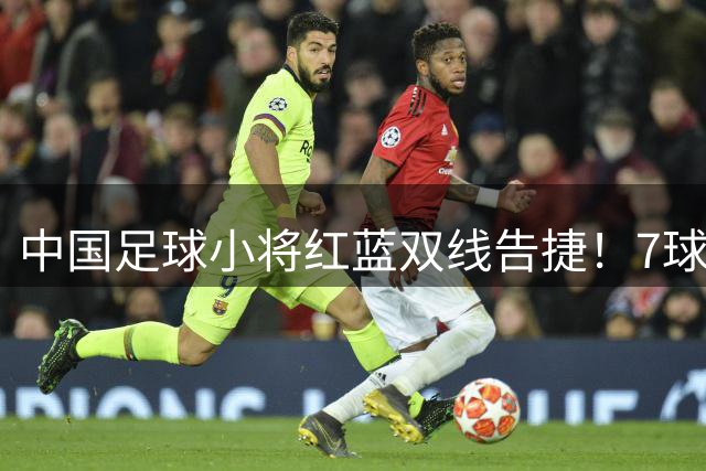 中国足球小将红蓝双线告捷！7球狂胜与点球绝杀背后的青训启示