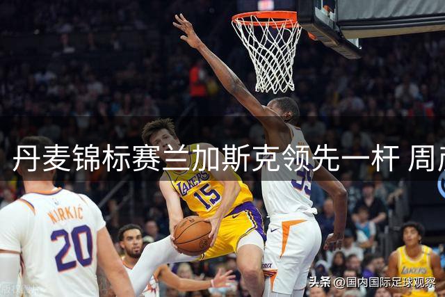丹麦锦标赛兰加斯克领先一杆 周彦含第二争首胜