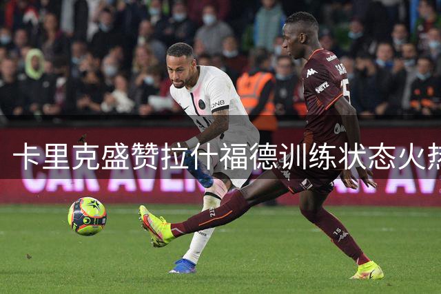 卡里克盛赞拉什福德训练状态火热 曼联转会窗仍在观望