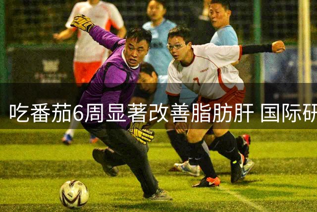 吃番茄6周显著改善脂肪肝 国际研究揭示惊人功效