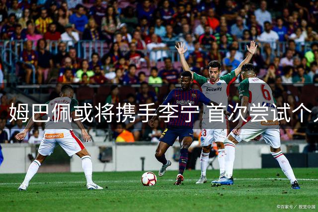 姆巴佩或将携手李宁 首次尝试个人品牌共建