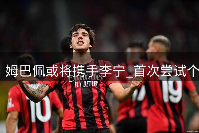 姆巴佩或将携手李宁 首次尝试个人品牌共建