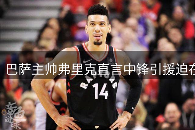 巴萨主帅弗里克直言中锋引援迫在眉睫 盛赞亚马尔伪九号潜力