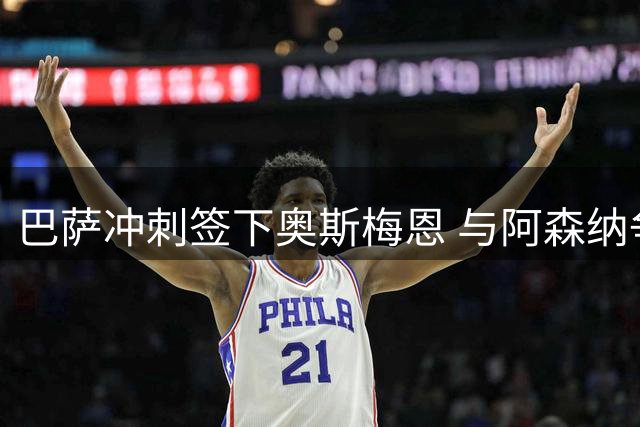 巴萨冲刺签下奥斯梅恩 与阿森纳争夺尼日利亚中锋