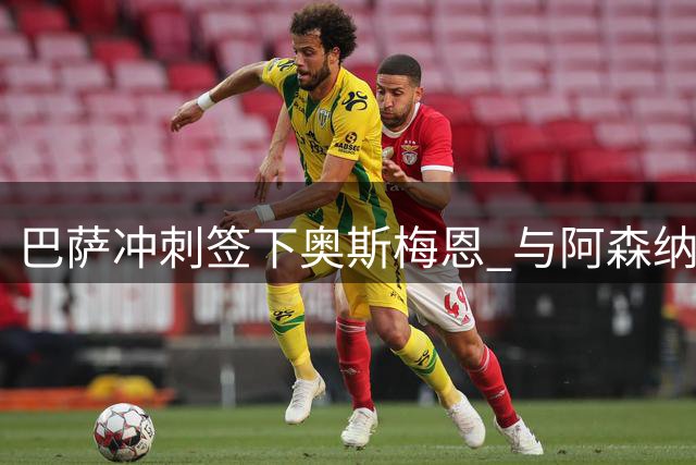 巴萨冲刺签下奥斯梅恩 与阿森纳争夺尼日利亚中锋