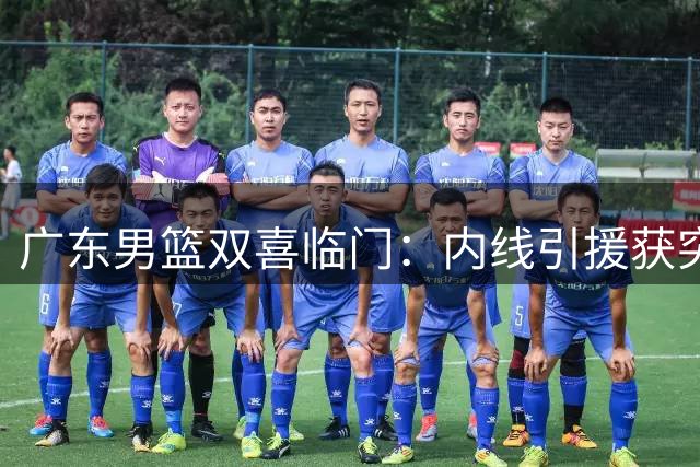 广东男篮双喜临门：内线引援获突破 00后新星迎上位良机