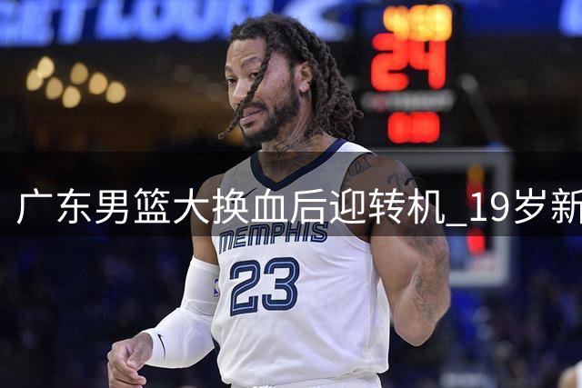 广东男篮大换血后迎转机 19岁新星王洪泽青年联赛展现统治力
