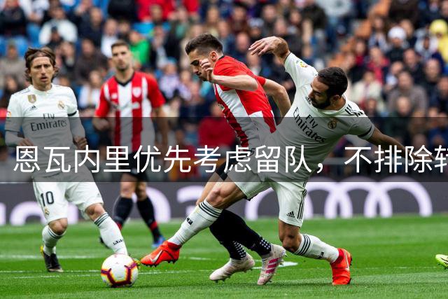 恩瓦内里优先考虑留队，不排除转投英超他队可能