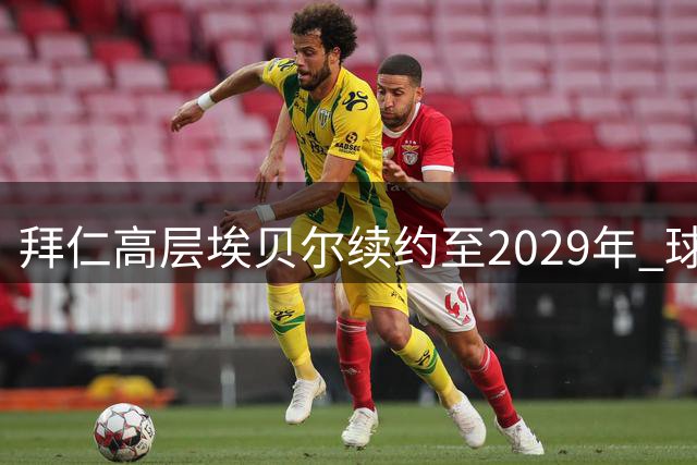 拜仁高层埃贝尔续约至2029年 球探部门现人事变动