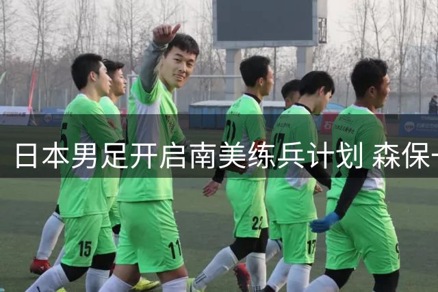 日本男足开启南美练兵计划 森保一最后半年执教期剑指亚洲杯