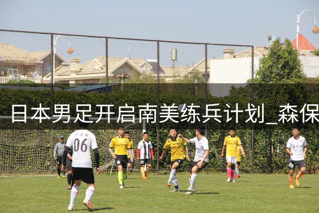 日本男足开启南美练兵计划 森保一最后半年执教期剑指亚洲杯