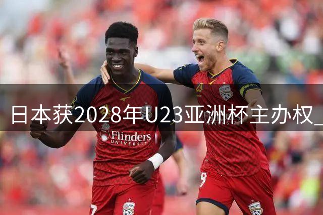 日本获2028年U23亚洲杯主办权 奥运门票争夺战即将打响