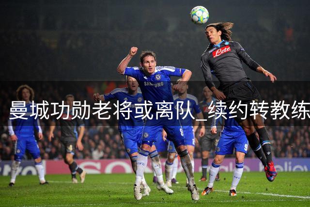 曼城功勋老将或离队 续约转教练组仍存可能