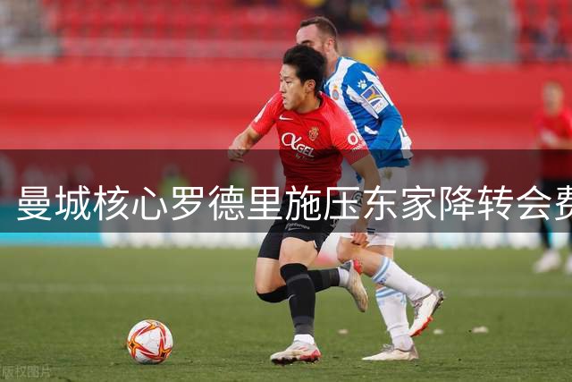 曼城核心罗德里施压东家降转会费 5000万欧投皇马引争议