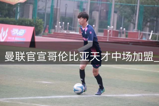 曼联官宣哥伦比亚天才中场加盟 18岁新星将先进入青训体系