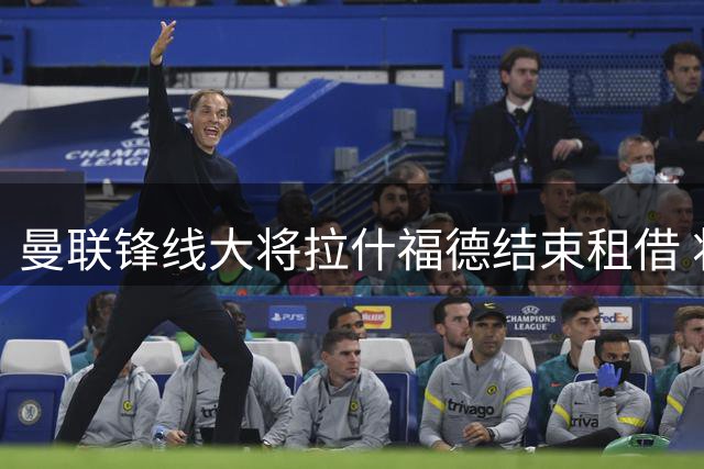 曼联锋线大将拉什福德结束租借 将参与季前热身赛备战