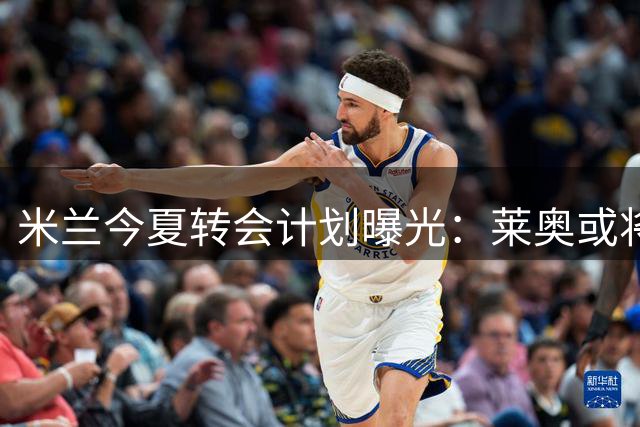 米兰今夏转会计划曝光：莱奥或将登陆英超