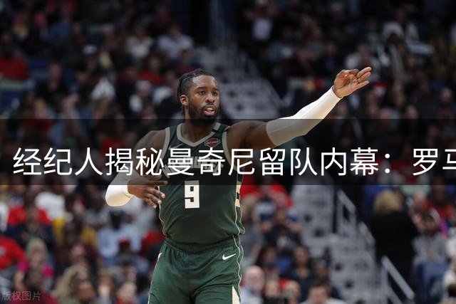 经纪人揭秘曼奇尼留队内幕：罗马情缘难割舍