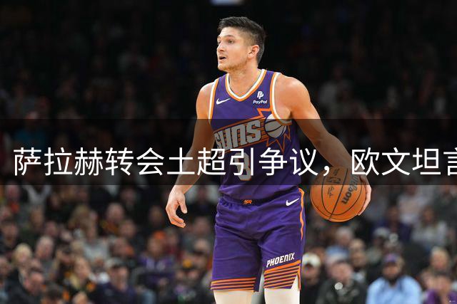 萨拉赫转会土超引争议，欧文坦言对选择感到意外