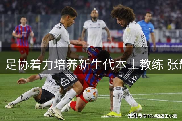 足协着力培养新生代本土教练 张耀坤执掌U16国足教鞭