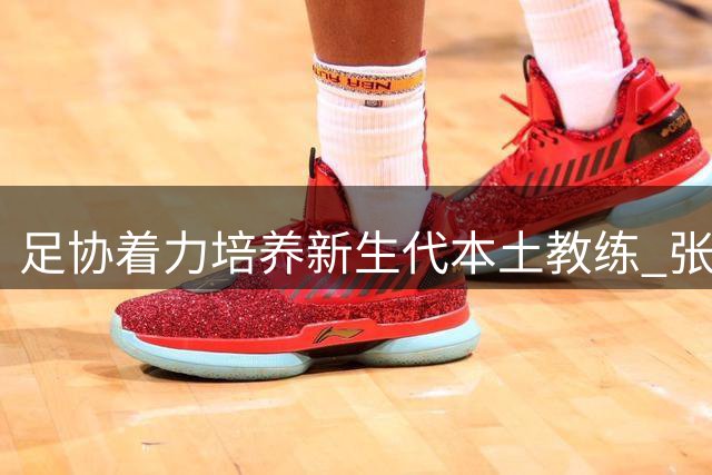 足协着力培养新生代本土教练 张耀坤执掌U16国足教鞭