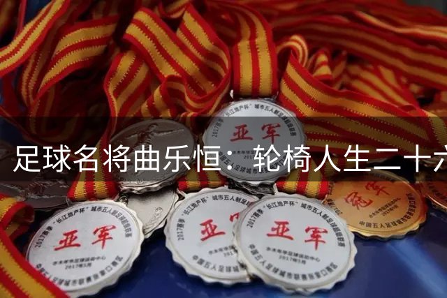 足球名将曲乐恒：轮椅人生二十六载，坚守独立不言弃