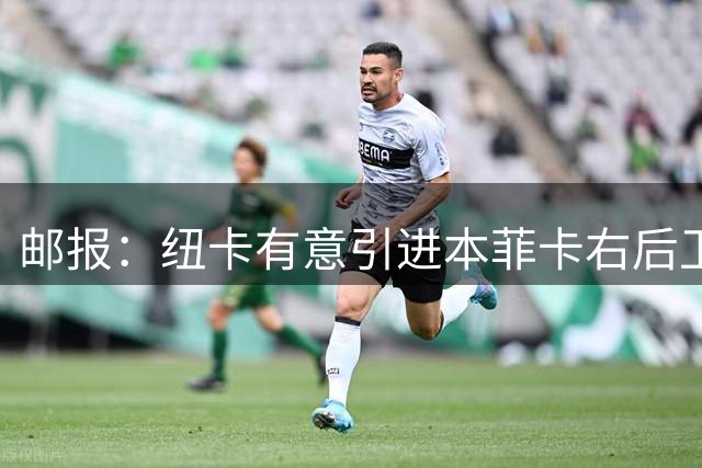 邮报：纽卡有意引进本菲卡右后卫德迪奇，埃弗顿也在关注