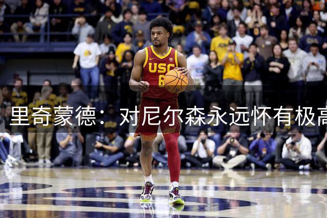 里奇蒙德：对尼尔森永远怀有极高的敬意 是他让篮球变得充满乐趣