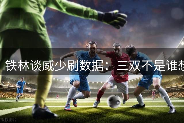 铁林谈威少刷数据：三双不是谁想刷就能刷的，我从未在NBA拿过