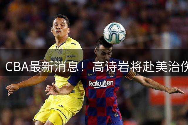 CBA最新消息！高诗岩将赴美治伤，胡明轩重返国家队，北控官宣新教练组