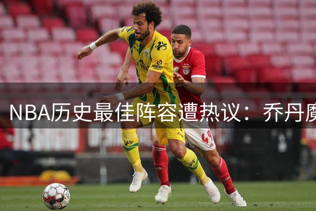 NBA历史最佳阵容遭热议：乔丹魔术师稳居王座 现役仅库里引争议