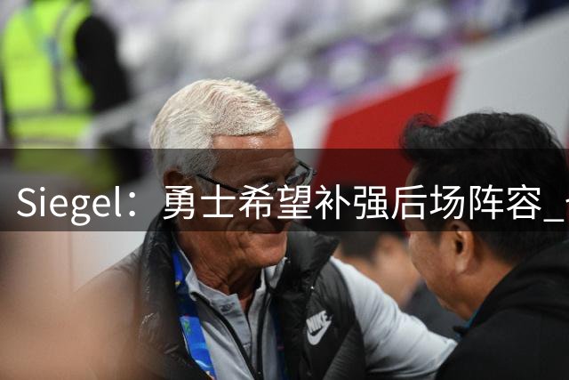 Siegel：勇士希望补强后场阵容 也对老将奥利尼克感兴趣